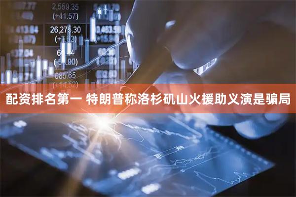 配资排名第一 特朗普称洛杉矶山火援助义演是骗局