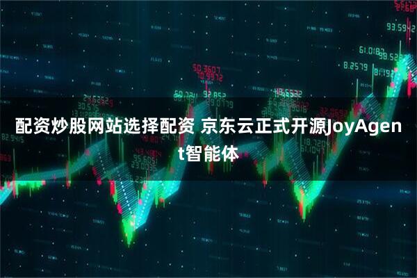 配资炒股网站选择配资 京东云正式开源JoyAgent智能体