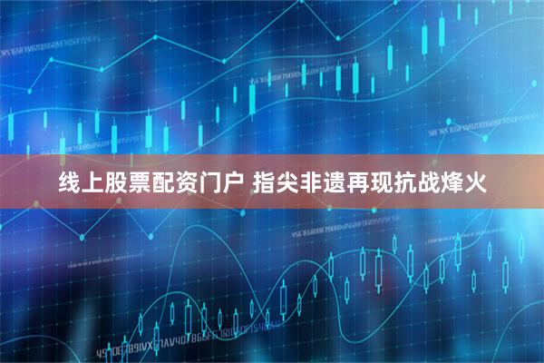 线上股票配资门户 指尖非遗再现抗战烽火