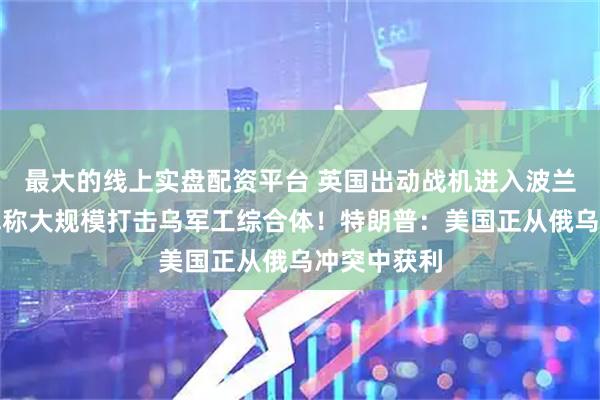 最大的线上实盘配资平台 英国出动战机进入波兰上空！俄军称大规模打击乌军工综合体！特朗普：美国正从俄乌冲突中获利