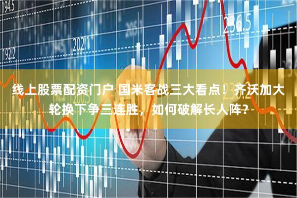 线上股票配资门户 国米客战三大看点！齐沃加大轮换下争三连胜，如何破解长人阵？