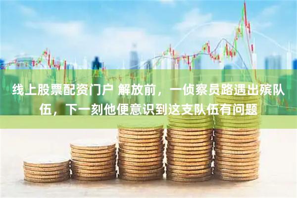 线上股票配资门户 解放前，一侦察员路遇出殡队伍，下一刻他便意识到这支队伍有问题