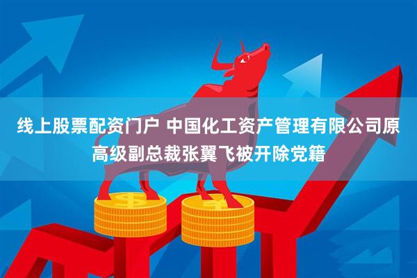 线上股票配资门户 中国化工资产管理有限公司原高级副总裁张翼飞被开除党籍