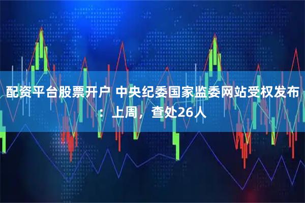 配资平台股票开户 中央纪委国家监委网站受权发布：上周，查处26人