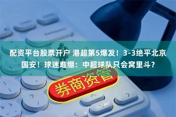 配资平台股票开户 港超第5爆发！3-3绝平北京国安！球迷难绷：中超球队只会窝里斗？