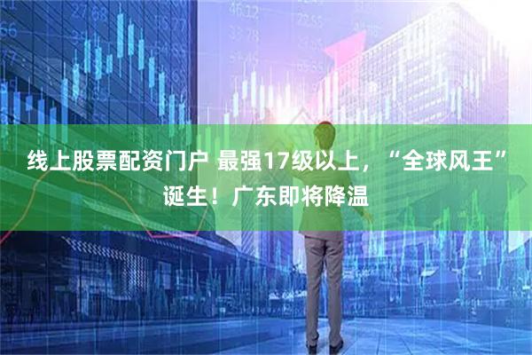 线上股票配资门户 最强17级以上，“全球风王”诞生！广东即将降温