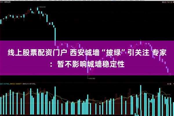 线上股票配资门户 西安城墙“披绿”引关注 专家：暂不影响城墙稳定性
