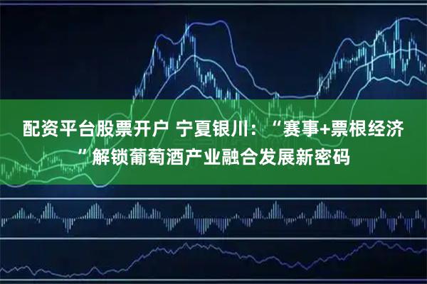 配资平台股票开户 宁夏银川：“赛事+票根经济”解锁葡萄酒产业融合发展新密码