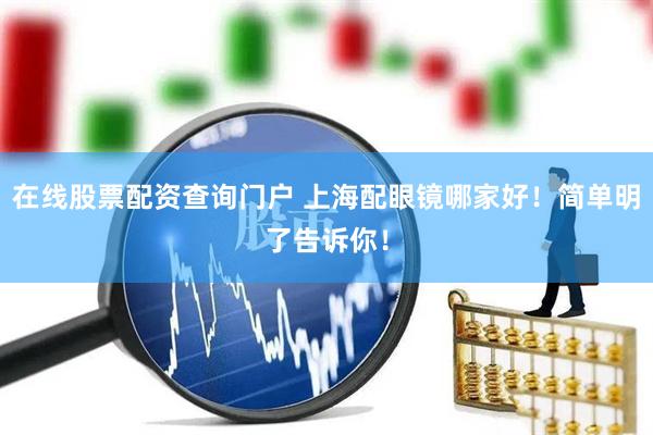 在线股票配资查询门户 上海配眼镜哪家好！简单明了告诉你！