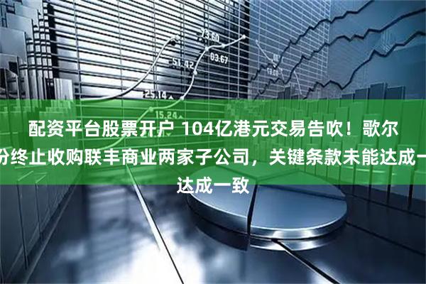 配资平台股票开户 104亿港元交易告吹！歌尔股份终止收购联丰商业两家子公司，关键条款未能达成一致