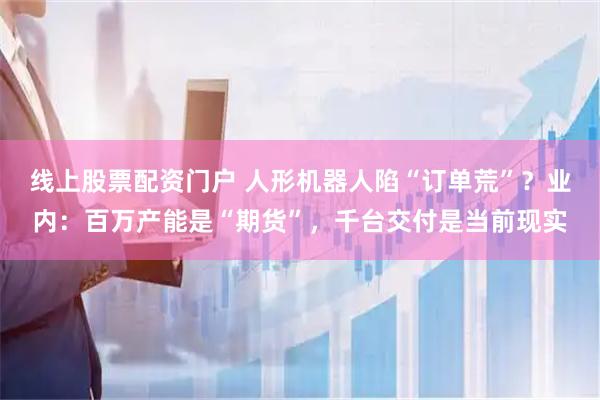线上股票配资门户 人形机器人陷“订单荒”？业内：百万产能是“期货”，千台交付是当前现实