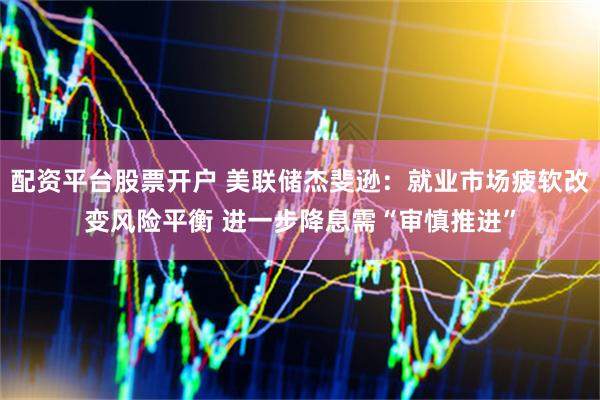配资平台股票开户 美联储杰斐逊：就业市场疲软改变风险平衡 进一步降息需“审慎推进”