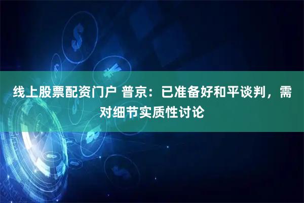 线上股票配资门户 普京：已准备好和平谈判，需对细节实质性讨论