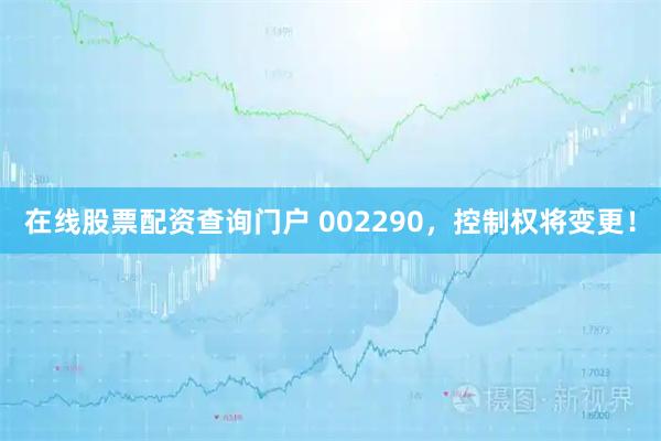 在线股票配资查询门户 002290，控制权将变更！