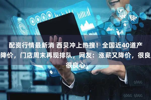 配资行情最新消 西贝冲上热搜！全国近40道产品降价，门店周末再现排队，网友：涨薪又降价，很良心