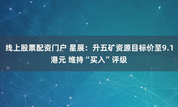 线上股票配资门户 星展：升五矿资源目标价至9.1港元 维持“买入”评级