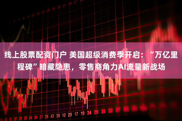 线上股票配资门户 美国超级消费季开启：“万亿里程碑”暗藏隐患，零售商角力AI流量新战场