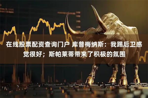 在线股票配资查询门户 库普梅纳斯：我踢后卫感觉很好；斯帕莱蒂带来了积极的氛围