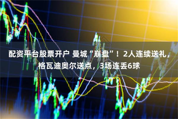 配资平台股票开户 曼城“崩盘”！2人连续送礼，格瓦迪奥尔送点，3场连丢6球