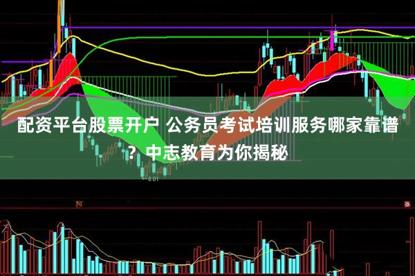 配资平台股票开户 公务员考试培训服务哪家靠谱？中志教育为你揭秘