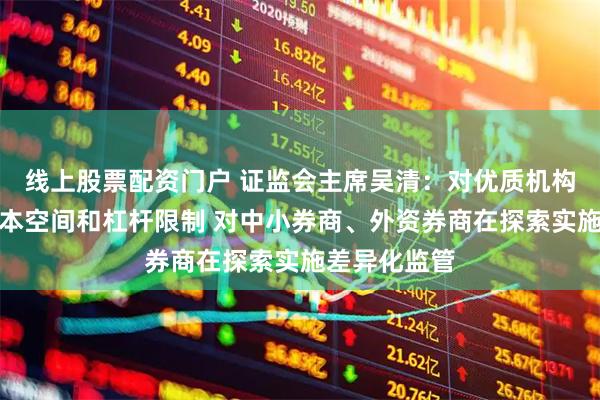 线上股票配资门户 证监会主席吴清：对优质机构适度打开资本空间和杠杆限制 对中小券商、外资券商在探索实施差异化监管