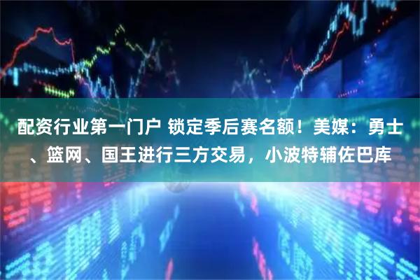 配资行业第一门户 锁定季后赛名额！美媒：勇士、篮网、国王进行三方交易，小波特辅佐巴库