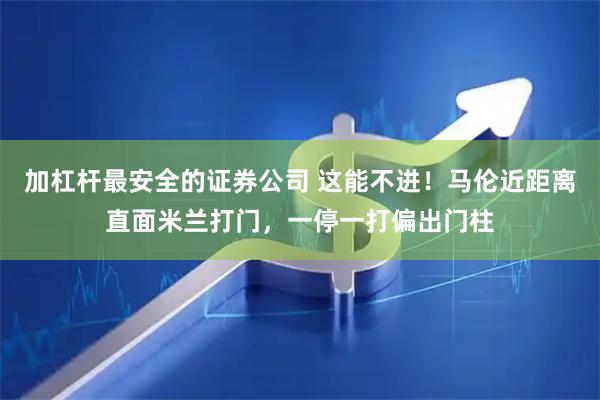 加杠杆最安全的证券公司 这能不进！马伦近距离直面米兰打门，一停一打偏出门柱