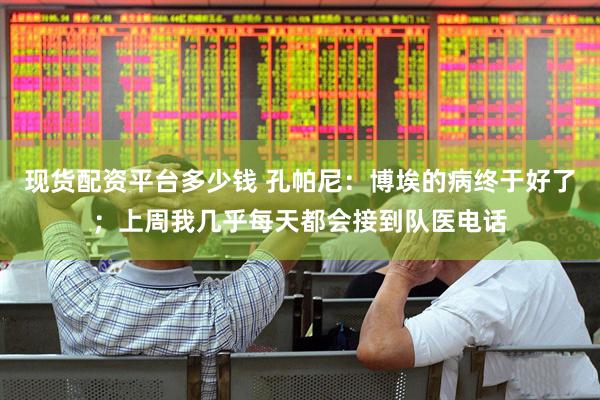 现货配资平台多少钱 孔帕尼：博埃的病终于好了；上周我几乎每天都会接到队医电话