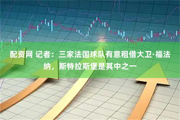 配资网 记者：三家法国球队有意租借大卫·福法纳，斯特拉斯堡是其中之一