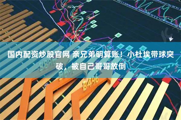 国内配资炒股官网 亲兄弟明算账！小杜埃带球突破，被自己哥哥放倒