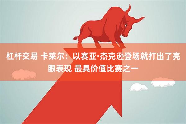 杠杆交易 卡莱尔：以赛亚·杰克逊登场就打出了亮眼表现 最具价值比赛之一