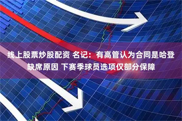 线上股票炒股配资 名记：有高管认为合同是哈登缺席原因 下赛季球员选项仅部分保障