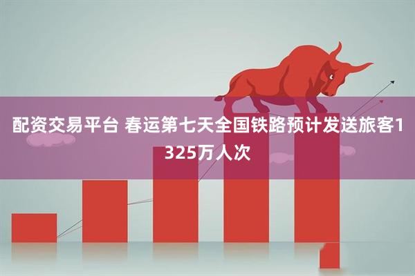 配资交易平台 春运第七天全国铁路预计发送旅客1325万人次
