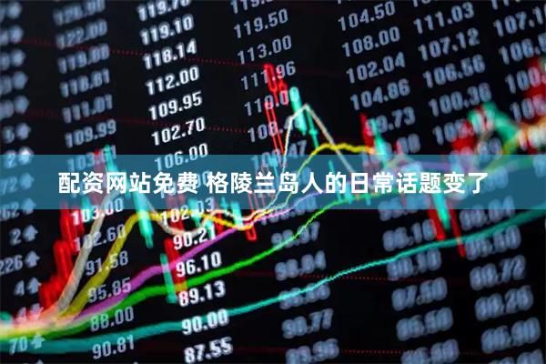 配资网站免费 格陵兰岛人的日常话题变了