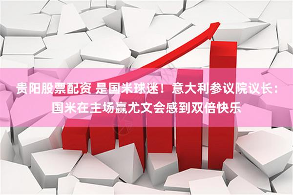贵阳股票配资 是国米球迷！意大利参议院议长：国米在主场赢尤文会感到双倍快乐