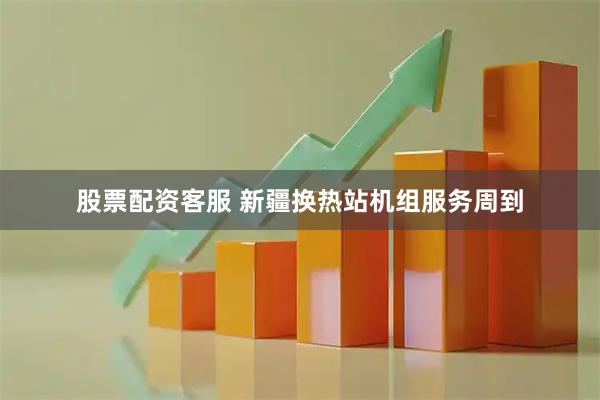 股票配资客服 新疆换热站机组服务周到
