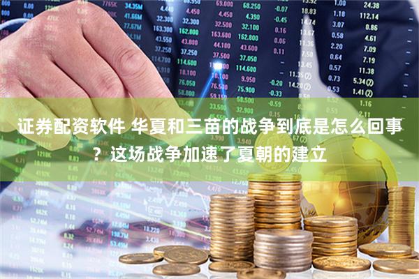 证券配资软件 华夏和三苗的战争到底是怎么回事？这场战争加速了夏朝的建立