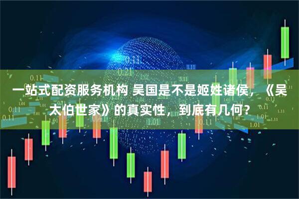 一站式配资服务机构 吴国是不是姬姓诸侯，《吴太伯世家》的真实性，到底有几何？