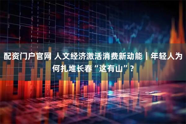 配资门户官网 人文经济激活消费新动能｜年轻人为何扎堆长春“这有山”？