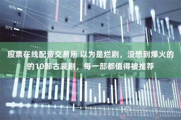 股票在线配资交易所 以为是烂剧，没想到爆火的的10部古装剧，每一部都值得被推荐