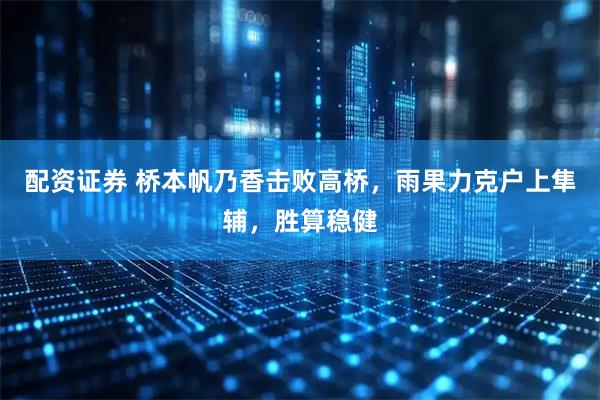 配资证券 桥本帆乃香击败高桥，雨果力克户上隼辅，胜算稳健