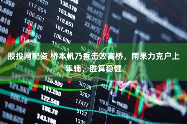 股投网配资 桥本帆乃香击败高桥，雨果力克户上隼辅，胜算稳健