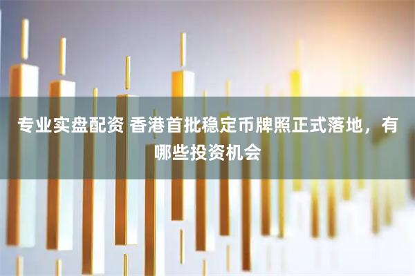专业实盘配资 香港首批稳定币牌照正式落地，有哪些投资机会