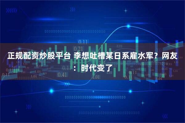 正规配资炒股平台 李想吐槽某日系雇水军？网友：时代变了