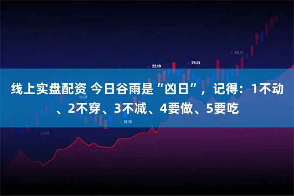 线上实盘配资 今日谷雨是“凶日”，记得：1不动、2不穿、3不减、4要做、5要吃