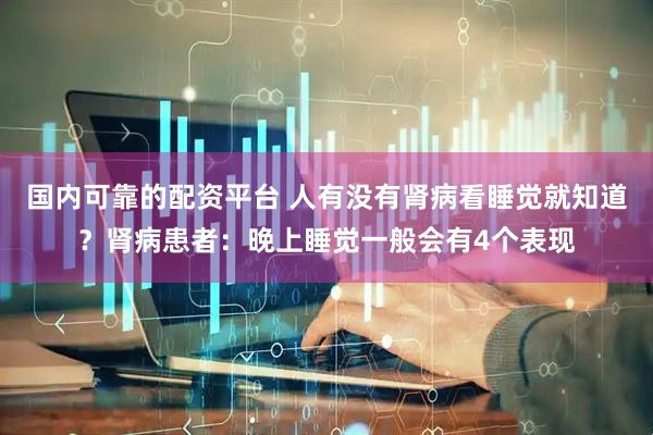 国内可靠的配资平台 人有没有肾病看睡觉就知道？肾病患者：晚上睡觉一般会有4个表现
