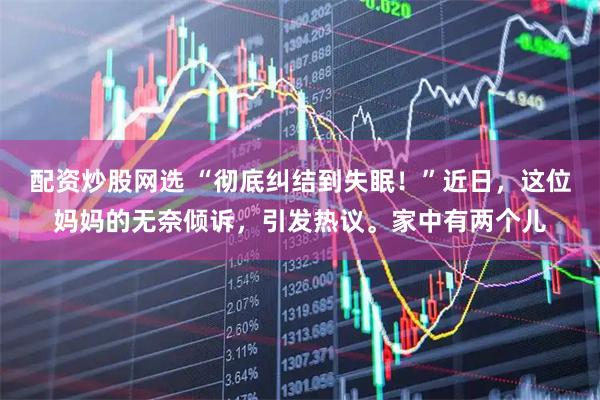配资炒股网选 “彻底纠结到失眠！”近日，这位妈妈的无奈倾诉，引发热议。家中有两个儿