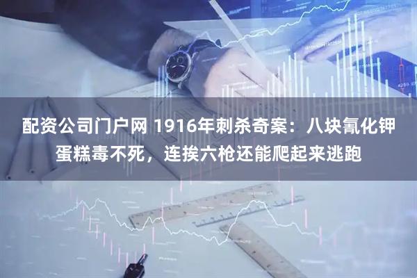 配资公司门户网 1916年刺杀奇案：八块氰化钾蛋糕毒不死，连挨六枪还能爬起来逃跑