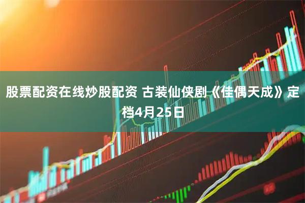 股票配资在线炒股配资 古装仙侠剧《佳偶天成》定档4月25日