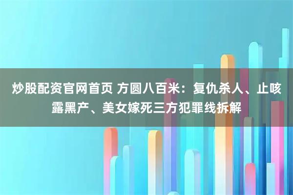 炒股配资官网首页 方圆八百米：复仇杀人、止咳露黑产、美女嫁死三方犯罪线拆解